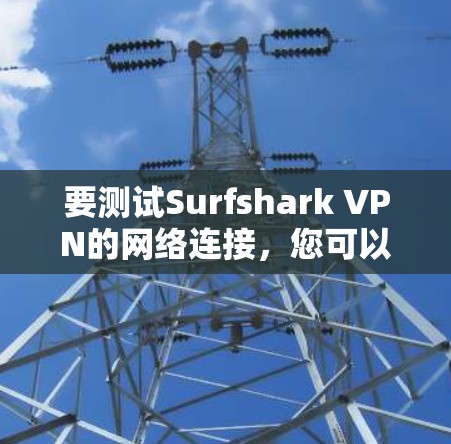要测试Surfshark VPN的网络连接,您可以按照以下步骤操作 要测试Surfshark VPN的网络连接,您可以按照以下步骤操作