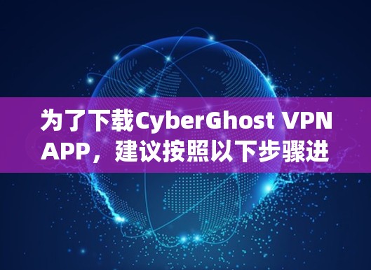 为了下载CyberGhost VPNAPP,建议按照以下步骤进行 为了下载CyberGhost VPNAPP,建议按照以下步骤进行