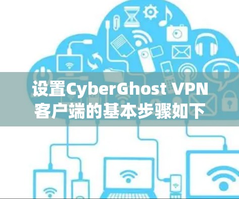 设置CyberGhost VPN客户端的基本步骤如下 设置CyberGhost VPN客户端的基本步骤如下