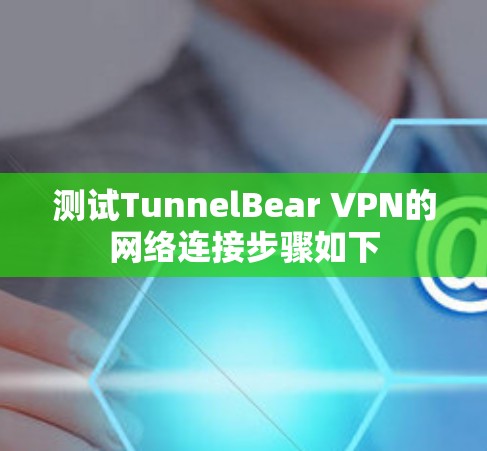 测试TunnelBear VPN的网络连接步骤如下 测试TunnelBear VPN的网络连接步骤如下