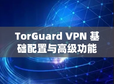 TorGuard VPN 基础配置与高级功能详解