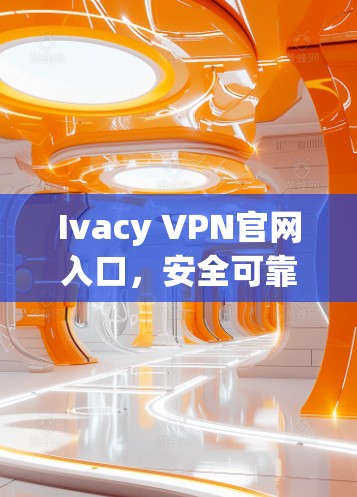 Ivacy VPN官网入口,安全可靠VPN导航 Ivacy VPN官网入口,安全可靠VPN导航