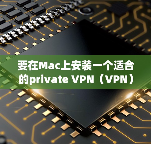 要在Mac上安装一个适合的private VPN（VPN）软件，以下是一些推荐的选择