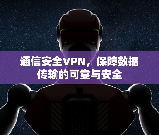 通信安全VPN，保障数据传输的可靠与安全
