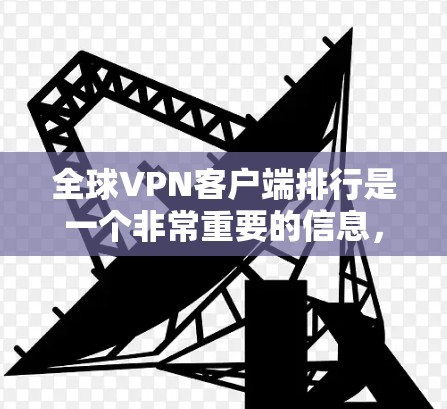全球VPN客户端排行是一个非常重要的信息，因为它帮助用户找到适合自己的安全可靠的VPN应用。以下是几个全球知名的VPN应用及其特点