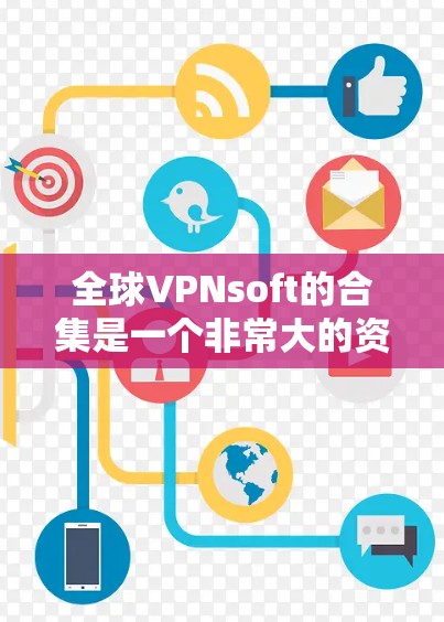 全球VPNsoft的合集是一个非常大的资源，涵盖了从免费到付费的软件，每个软件都有其独特的功能和适用场景。以下是几个推荐的全球VPN软件合集