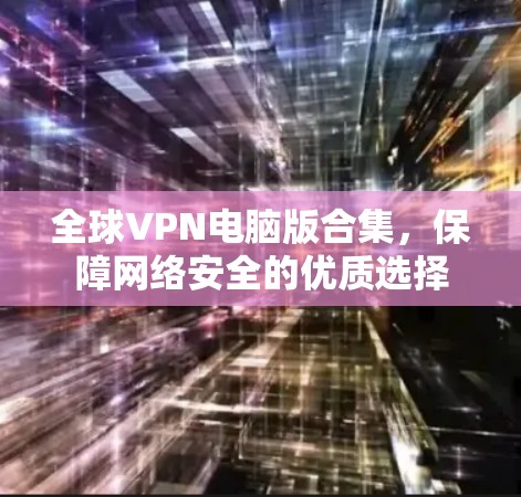 全球VPN电脑版合集,保障网络安全的优质选择 全球VPN电脑版合集,保障网络安全的优质选择