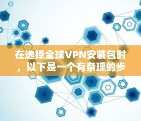 在选择全球VPN安装包时,以下是一个有条理的步骤指南,帮助您找到适合自己的VPN软件并安全地安装它们 在选择全球VPN安装包时,以下是一个有条理的步骤指南,帮助您找到适合自己的VPN软件并安全地安装它们