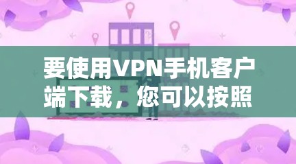 要使用VPN手机客户端下载,您可以按照以下步骤操作 要使用VPN手机客户端下载,您可以按照以下步骤操作