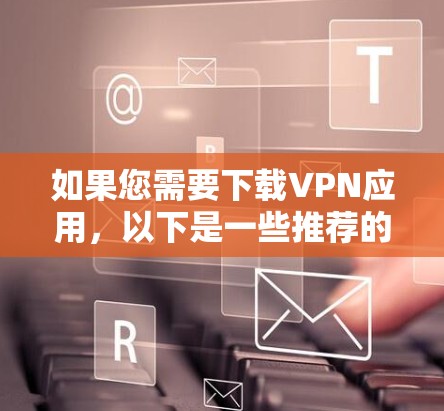如果您需要下载VPN应用，以下是一些推荐的软件和工具，帮助您轻松安装和使用VPN服务