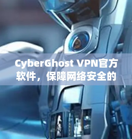 CyberGhost VPN官方软件,保障网络安全的可靠解决方案 CyberGhost VPN官方软件,保障网络安全的可靠解决方案