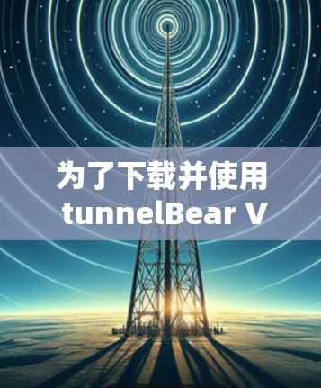 为了下载并使用 tunnelBear VPN电脑版,您可以按照以下步骤进行 为了下载并使用 tunnelBear VPN电脑版,您可以按照以下步骤进行