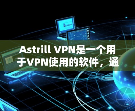 Astrill VPN是一个用于VPN使用的软件,通常用于在电脑上进行VPN连接。如果你想要下载Astrill VPN电脑软件,建议以下步骤 Astrill VPN是一个用于VPN使用的软件,通常用于在电脑上进行VPN连接。如果你想要下载Astrill VPN电脑软件,建议以下步骤