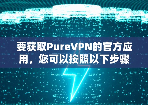 要获取PureVPN的官方应用,您可以按照以下步骤进行 要获取PureVPN的官方应用,您可以按照以下步骤进行