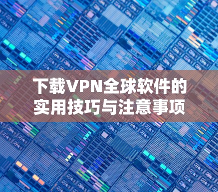 下载VPN全球软件的实用技巧与注意事项 下载VPN全球软件的实用技巧与注意事项
