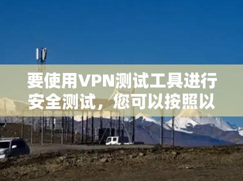要使用VPN测试工具进行安全测试,您可以按照以下步骤进行 要使用VPN测试工具进行安全测试,您可以按照以下步骤进行
