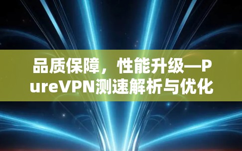 品质保障,性能升级—PureVPN测速解析与优化 品质保障,性能升级—PureVPN测速解析与优化