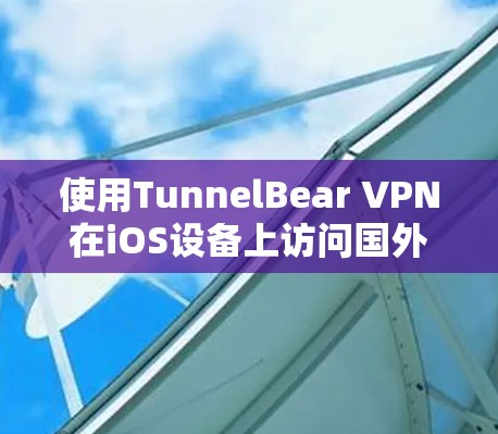 使用TunnelBear VPN在iOS设备上访问国外网站的步骤如下 使用TunnelBear VPN在iOS设备上访问国外网站的步骤如下