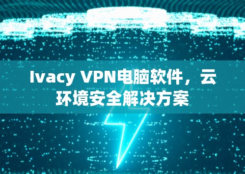 Ivacy VPN电脑软件,云环境安全解决方案 Ivacy VPN电脑软件,云环境安全解决方案