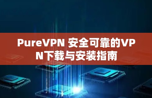 PureVPN 安全可靠的VPN下载与安装指南 PureVPN 安全可靠的VPN下载与安装指南