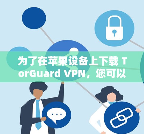 为了在苹果设备上下载 TorGuard VPN,您可以按照以下步骤进行 为了在苹果设备上下载 TorGuard VPN,您可以按照以下步骤进行