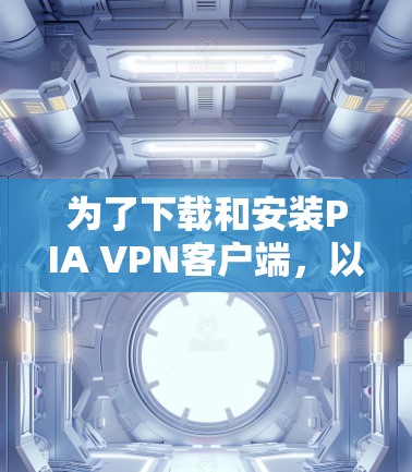为了下载和安装PIA VPN客户端，以下是详细的步骤