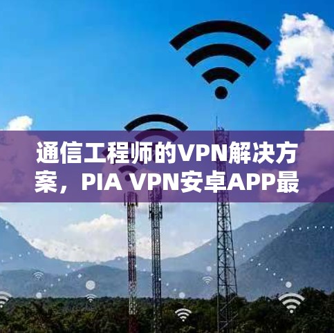 通信工程师的VPN解决方案,PIA VPN安卓APP最新版 通信工程师的VPN解决方案,PIA VPN安卓APP最新版
