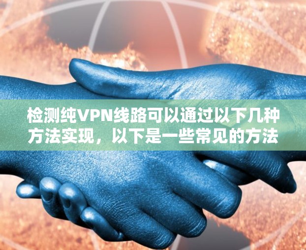 检测纯VPN线路可以通过以下几种方法实现,以下是一些常见的方法和步骤 检测纯VPN线路可以通过以下几种方法实现,以下是一些常见的方法和步骤