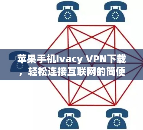 苹果手机Ivacy VPN下载,轻松连接互联网的简便方式 苹果手机Ivacy VPN下载,轻松连接互联网的简便方式