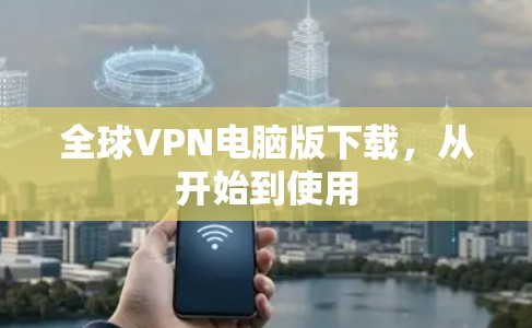 全球VPN电脑版下载,从开始到使用 全球VPN电脑版下载,从开始到使用