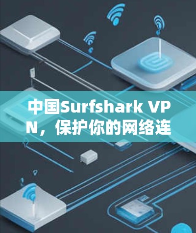中国Surfshark VPN，保护你的网络连接，阻止未经授权的访问