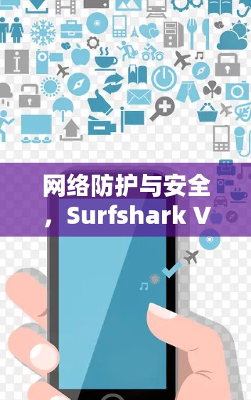 网络防护与安全,Surfshark VPN配置指南 网络防护与安全,Surfshark VPN配置指南