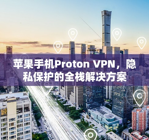 苹果手机Proton VPN,隐私保护的全栈解决方案 苹果手机Proton VPN,隐私保护的全栈解决方案