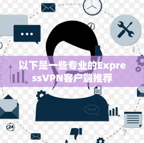 以下是一些专业的ExpressVPN客户端推荐 以下是一些专业的ExpressVPN客户端推荐