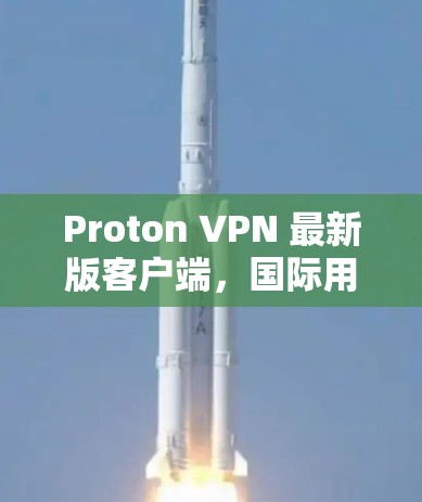 Proton VPN 最新版客户端,国际用户的安全边界 Proton VPN 最新版客户端,国际用户的安全边界