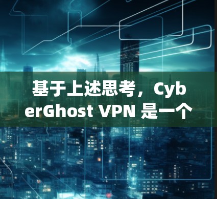 基于上述思考,CyberGhost VPN 是一个简单易用、安全可靠的VPN工具,适合大多数用户。以下是其主要特点和适合的情况总结 基于上述思考,CyberGhost VPN 是一个简单易用、安全可靠的VPN工具,适合大多数用户。以下是其主要特点和适合的情况总结