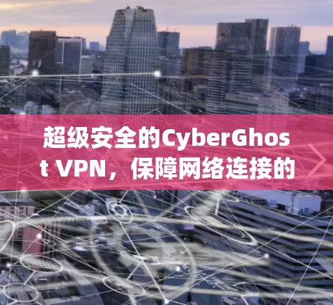 超级安全的CyberGhost VPN,保障网络连接的终极守护者 超级安全的CyberGhost VPN,保障网络连接的终极守护者