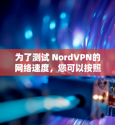 为了测试 NordVPN的网络速度,您可以按照以下步骤操作 为了测试 NordVPN的网络速度,您可以按照以下步骤操作