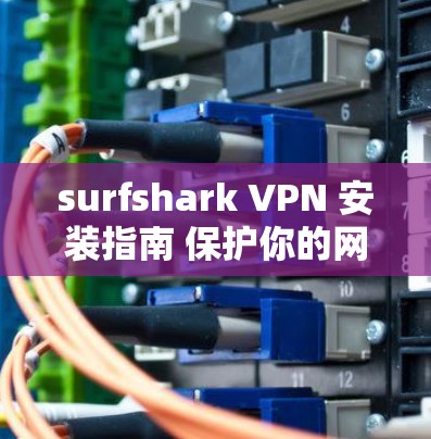 surfshark VPN 安装指南 保护你的网络连接 surfshark VPN 安装指南 保护你的网络连接