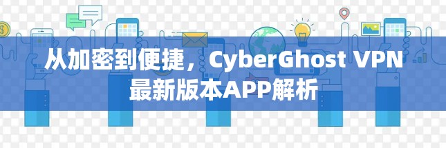 从加密到便捷，CyberGhost VPN最新版本APP解析