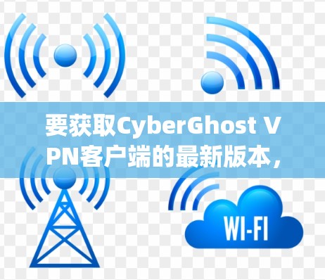 要获取CyberGhost VPN客户端的最新版本,您可以按照以下步骤操作 要获取CyberGhost VPN客户端的最新版本,您可以按照以下步骤操作