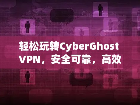 轻松玩转CyberGhost VPN,安全可靠,高效便捷推荐 轻松玩转CyberGhost VPN,安全可靠,高效便捷推荐