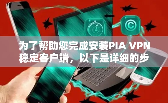 为了帮助您完成安装PIA VPN稳定客户端,以下是详细的步骤指南 为了帮助您完成安装PIA VPN稳定客户端,以下是详细的步骤指南