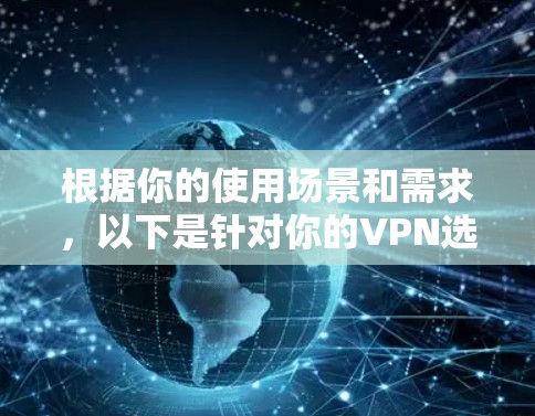 根据你的使用场景和需求,以下是针对你的VPN选择的综合建议 根据你的使用场景和需求,以下是针对你的VPN选择的综合建议