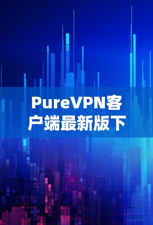 PureVPN客户端最新版下载 PureVPN客户端最新版下载