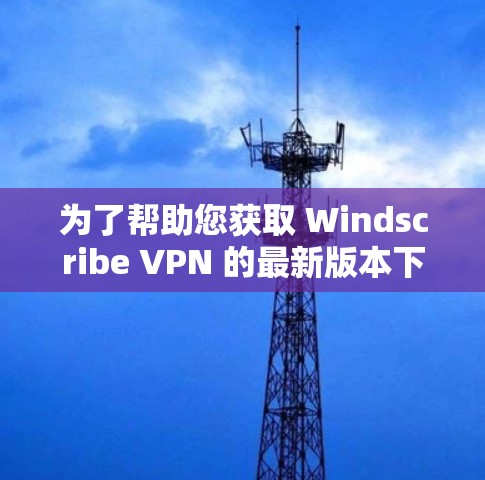 为了帮助您获取 Windscribe VPN 的最新版本下载链接,您可以按照以下步骤操作 为了帮助您获取 Windscribe VPN 的最新版本下载链接,您可以按照以下步骤操作
