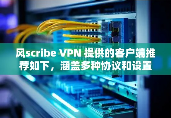 风scribe VPN 提供的客户端推荐如下，涵盖多种协议和设置选项，帮助用户根据需求选择合适的VPN客户端