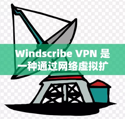 Windscribe VPN 是一种通过网络虚拟扩展（NPE）实现的网络扩展工具，支持通过插件、软件包或端口连接到目标服务器。以下是关于 Windscribe VPN 的可靠连接软件的详细说明
