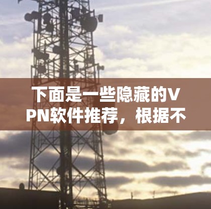 下面是一些隐藏的VPN软件推荐,根据不同用户的需求和预算进行推荐 下面是一些隐藏的VPN软件推荐,根据不同用户的需求和预算进行推荐