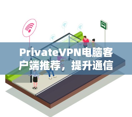 PrivateVPN电脑客户端推荐,提升通信安全的高效选择 PrivateVPN电脑客户端推荐,提升通信安全的高效选择